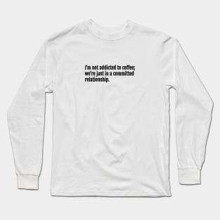 I'm not addicted to coffee; we're just in a committed relationship. Long Sleeve T-Shirt